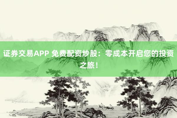 证券交易APP 免费配资炒股：零成本开启您的投资之旅！