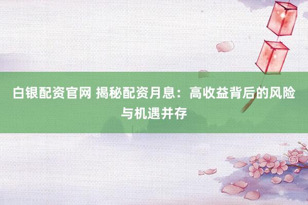白银配资官网 揭秘配资月息：高收益背后的风险与机遇并存