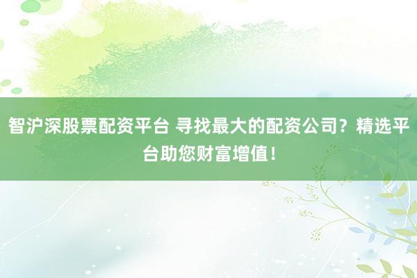 智沪深股票配资平台 寻找最大的配资公司？精选平台助您财富增值！