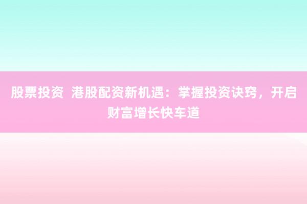 股票投资  港股配资新机遇：掌握投资诀窍，开启财富增长快车道