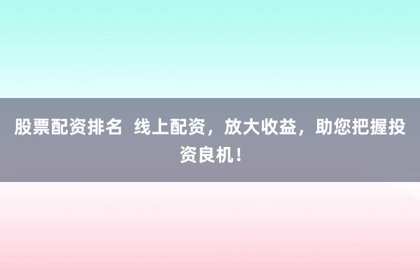 股票配资排名  线上配资，放大收益，助您把握投资良机！