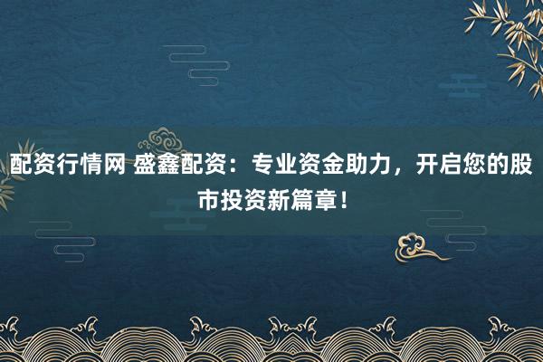配资行情网 盛鑫配资：专业资金助力，开启您的股市投资新篇章！