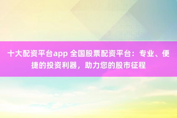 十大配资平台app 全国股票配资平台：专业、便捷的投资利器，助力您的股市征程