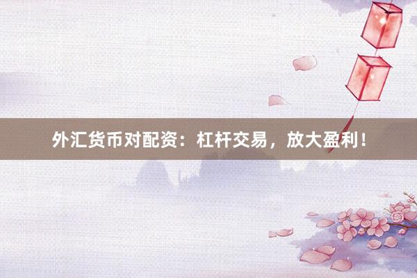 外汇货币对配资：杠杆交易，放大盈利！