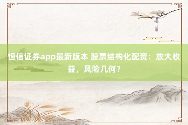 恒信证券app最新版本 股票结构化配资：放大收益，风险几何？