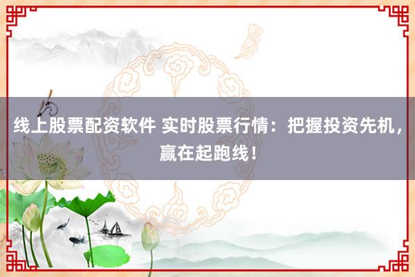 线上股票配资软件 实时股票行情：把握投资先机，赢在起跑线！