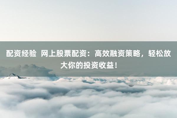 配资经验  网上股票配资：高效融资策略，轻松放大你的投资收益！