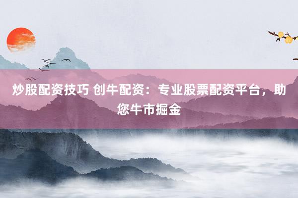 炒股配资技巧 创牛配资：专业股票配资平台，助您牛市掘金
