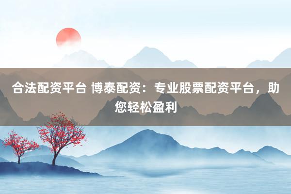 合法配资平台 博泰配资：专业股票配资平台，助您轻松盈利