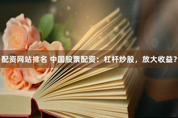 配资网站排名 中国股票配资：杠杆炒股，放大收益？