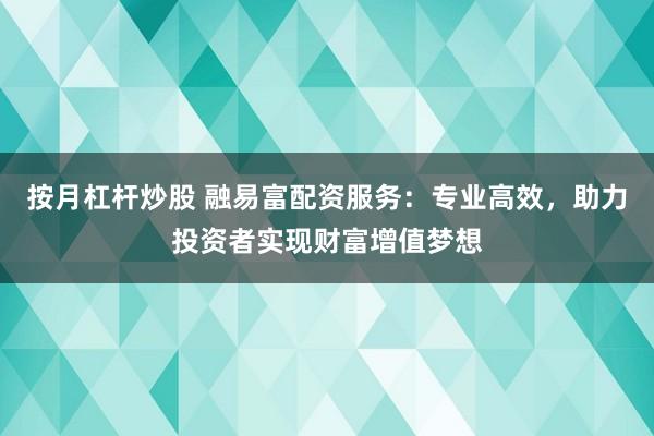 按月杠杆炒股 融易富配资服务：专业高效，助力投资者实现财富增值梦想