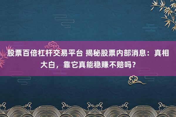 股票百倍杠杆交易平台 揭秘股票内部消息：真相大白，靠它真能稳赚不赔吗？