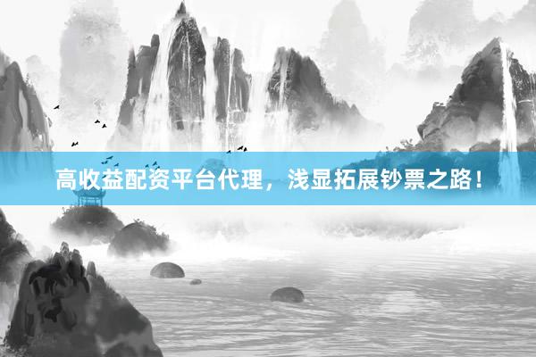 高收益配资平台代理，浅显拓展钞票之路！
