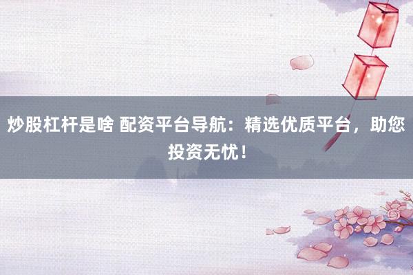 炒股杠杆是啥 配资平台导航：精选优质平台，助您投资无忧！