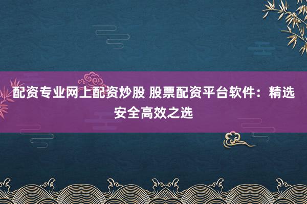 配资专业网上配资炒股 股票配资平台软件：精选安全高效之选