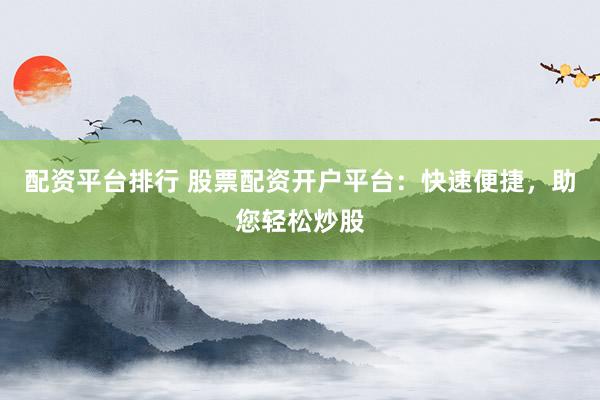 配资平台排行 股票配资开户平台：快速便捷，助您轻松炒股