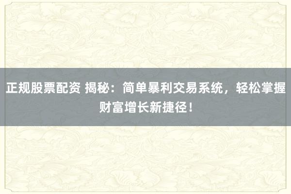 正规股票配资 揭秘：简单暴利交易系统，轻松掌握财富增长新捷径！