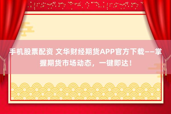 手机股票配资 文华财经期货APP官方下载——掌握期货市场动态，一键即达！