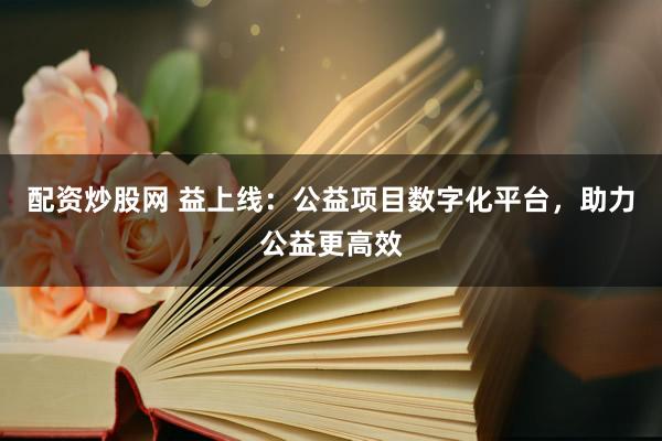 配资炒股网 益上线：公益项目数字化平台，助力公益更高效