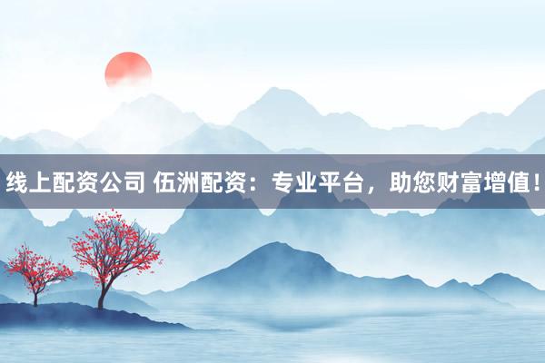 线上配资公司 伍洲配资：专业平台，助您财富增值！