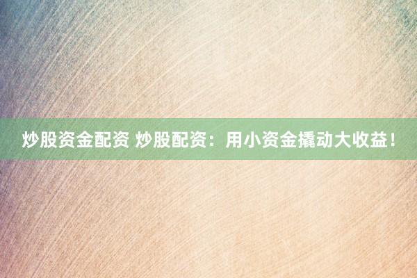 炒股资金配资 炒股配资：用小资金撬动大收益！
