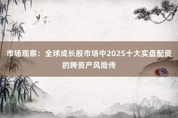 市场观察：全球成长股市场中2025十大实盘配资的跨资产风险传