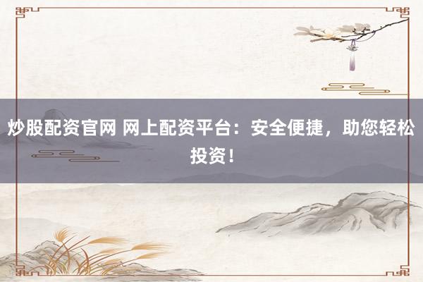 炒股配资官网 网上配资平台：安全便捷，助您轻松投资！