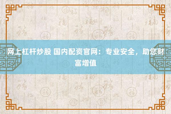 网上杠杆炒股 国内配资官网：专业安全，助您财富增值
