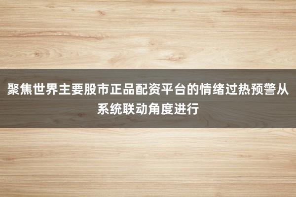 聚焦世界主要股市正品配资平台的情绪过热预警从系统联动角度进行