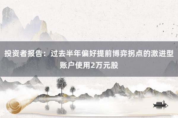 投资者报告：过去半年偏好提前博弈拐点的激进型账户使用2万元股