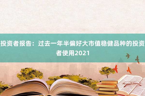 投资者报告：过去一年半偏好大市值稳健品种的投资者使用2021