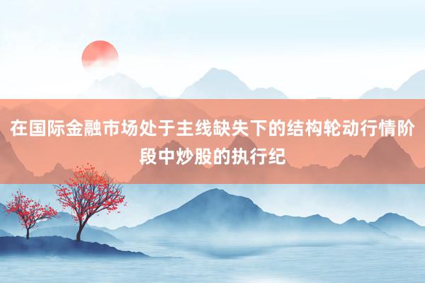 在国际金融市场处于主线缺失下的结构轮动行情阶段中炒股的执行纪