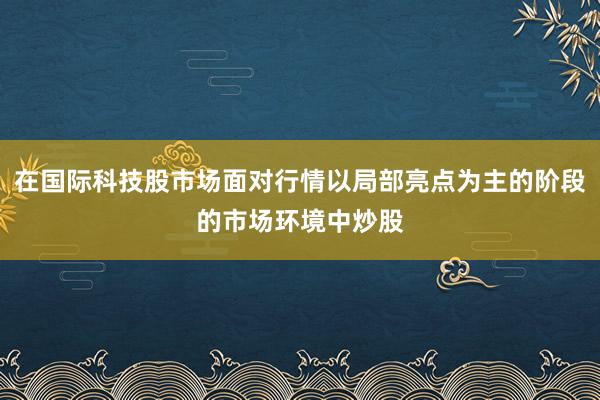 在国际科技股市场面对行情以局部亮点为主的阶段的市场环境中炒股