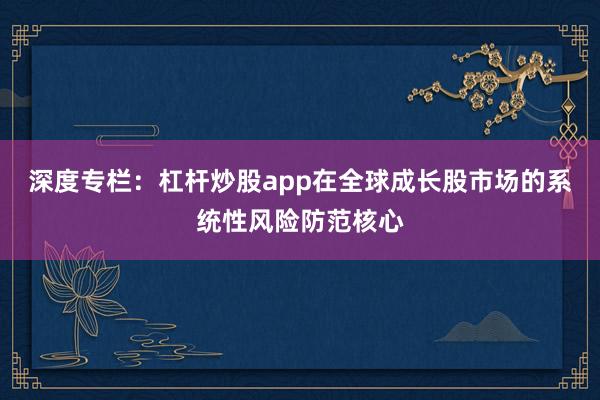 深度专栏：杠杆炒股app在全球成长股市场的系统性风险防范核心