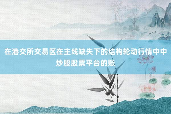 在港交所交易区在主线缺失下的结构轮动行情中中炒股股票平台的账