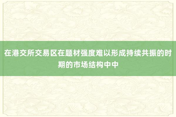 在港交所交易区在题材强度难以形成持续共振的时期的市场结构中中