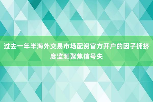 过去一年半海外交易市场配资官方开户的因子拥挤度监测聚焦信号失