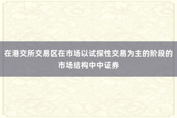 在港交所交易区在市场以试探性交易为主的阶段的市场结构中中证券