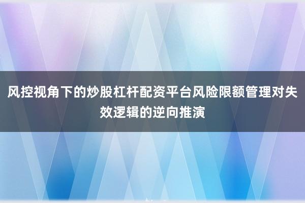 风控视角下的炒股杠杆配资平台风险限额管理对失效逻辑的逆向推演