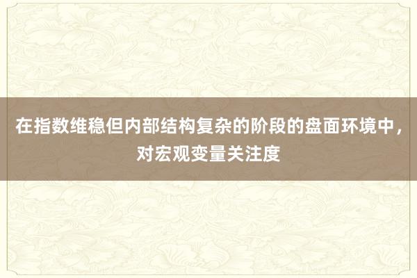 在指数维稳但内部结构复杂的阶段的盘面环境中，对宏观变量关注度