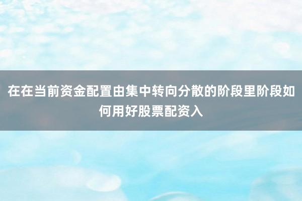 在在当前资金配置由集中转向分散的阶段里阶段如何用好股票配资入
