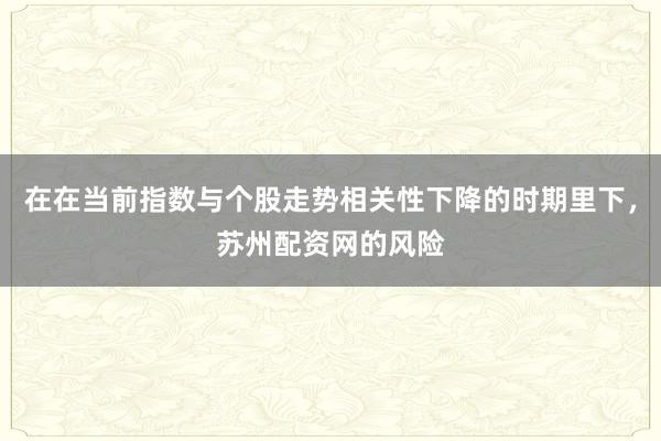在在当前指数与个股走势相关性下降的时期里下，苏州配资网的风险